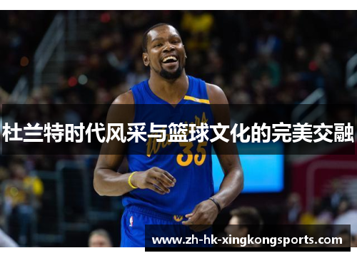 杜兰特时代风采与篮球文化的完美交融 杜兰特时代风采与篮球文化的完美交融