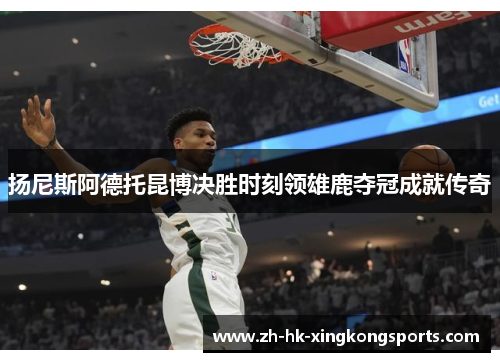 扬尼斯阿德托昆博决胜时刻领雄鹿夺冠成就传奇 扬尼斯阿德托昆博决胜时刻领雄鹿夺冠成就传奇