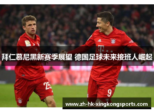 拜仁慕尼黑新赛季展望 德国足球未来接班人崛起 拜仁慕尼黑新赛季展望 德国足球未来接班人崛起