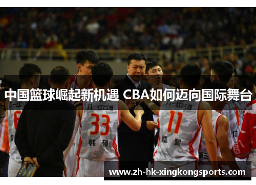 中国篮球崛起新机遇 CBA如何迈向国际舞台 中国篮球崛起新机遇 CBA如何迈向国际舞台