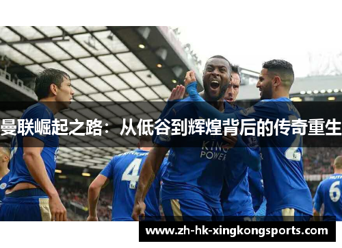曼联崛起之路:从低谷到辉煌背后的传奇重生 曼联崛起之路:从低谷到辉煌背后的传奇重生