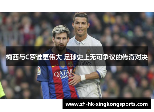 梅西与C罗谁更伟大 足球史上无可争议的传奇对决 梅西与C罗谁更伟大 足球史上无可争议的传奇对决