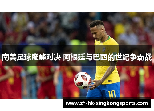 南美足球巅峰对决 阿根廷与巴西的世纪争霸战 南美足球巅峰对决 阿根廷与巴西的世纪争霸战