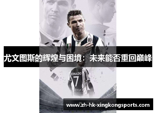 尤文图斯的辉煌与困境:未来能否重回巅峰 尤文图斯的辉煌与困境:未来能否重回巅峰