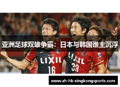 亚洲足球双雄争霸:日本与韩国谁主沉浮 亚洲足球双雄争霸:日本与韩国谁主沉浮