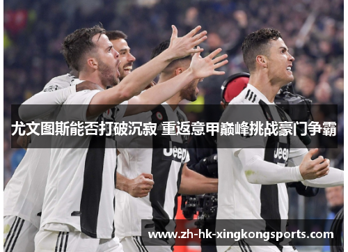 尤文图斯能否打破沉寂 重返意甲巅峰挑战豪门争霸 尤文图斯能否打破沉寂 重返意甲巅峰挑战豪门争霸