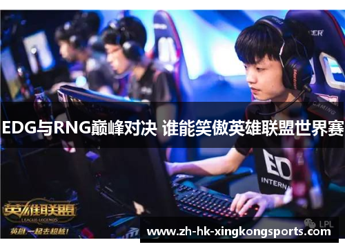 EDG与RNG巅峰对决 谁能笑傲英雄联盟世界赛 EDG与RNG巅峰对决 谁能笑傲英雄联盟世界赛