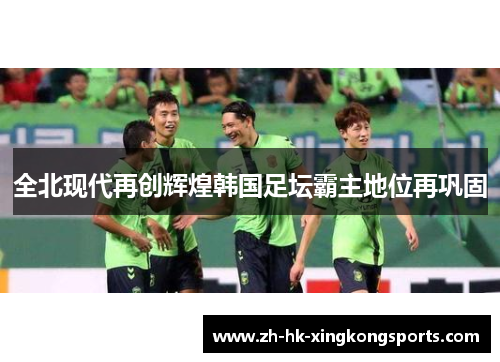 全北现代再创辉煌韩国足坛霸主地位再巩固 全北现代再创辉煌韩国足坛霸主地位再巩固