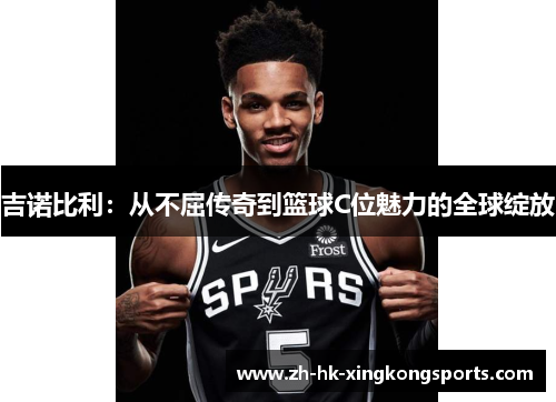 吉诺比利:从不屈传奇到篮球C位魅力的全球绽放 吉诺比利:从不屈传奇到篮球C位魅力的全球绽放