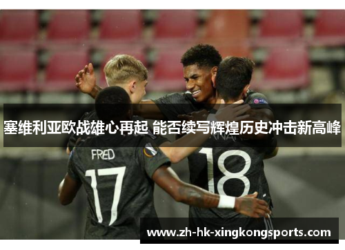 塞维利亚欧战雄心再起 能否续写辉煌历史冲击新高峰 塞维利亚欧战雄心再起 能否续写辉煌历史冲击新高峰