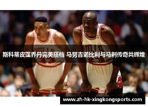 斯科蒂皮蓬乔丹完美搭档 马努吉诺比利与马刺传奇共辉煌 斯科蒂皮蓬乔丹完美搭档 马努吉诺比利与马刺传奇共辉煌