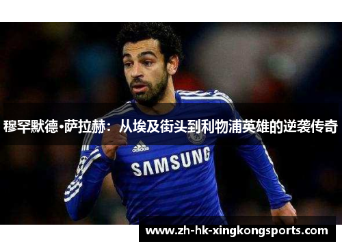 穆罕默德·萨拉赫:从埃及街头到利物浦英雄的逆袭传奇 穆罕默德·萨拉赫:从埃及街头到利物浦英雄的逆袭传奇