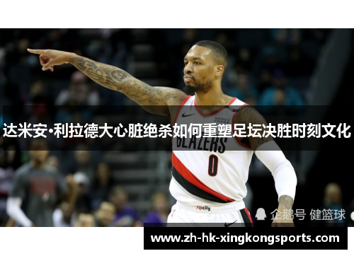 达米安·利拉德大心脏绝杀如何重塑足坛决胜时刻文化 达米安·利拉德大心脏绝杀如何重塑足坛决胜时刻文化