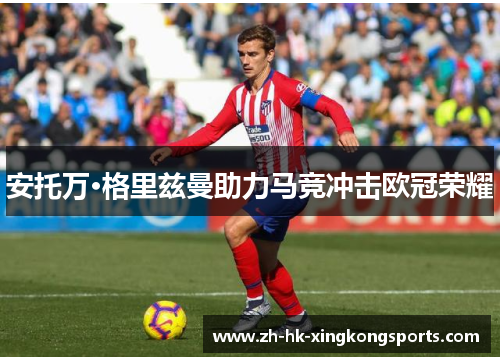 安托万·格里兹曼助力马竞冲击欧冠荣耀 安托万·格里兹曼助力马竞冲击欧冠荣耀
