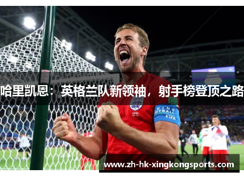 哈里凯恩:英格兰队新领袖,射手榜登顶之路 哈里凯恩:英格兰队新领袖,射手榜登顶之路