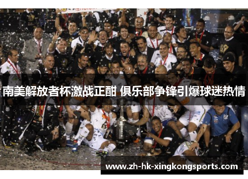 南美解放者杯激战正酣 俱乐部争锋引爆球迷热情 南美解放者杯激战正酣 俱乐部争锋引爆球迷热情