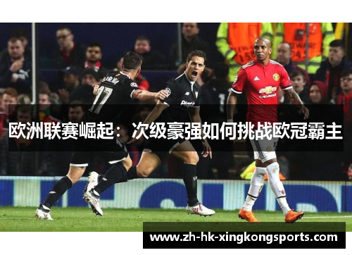 欧洲联赛崛起:次级豪强如何挑战欧冠霸主 欧洲联赛崛起:次级豪强如何挑战欧冠霸主
