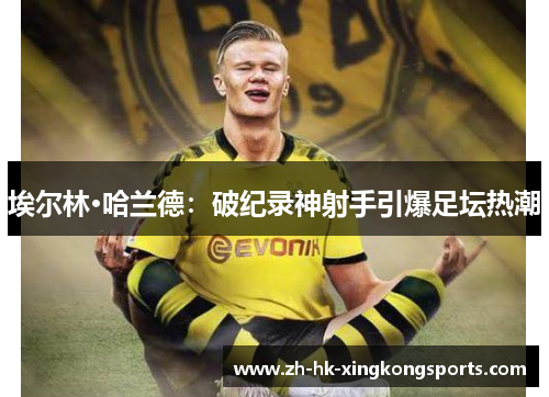 埃尔林·哈兰德:破纪录神射手引爆足坛热潮 埃尔林·哈兰德:破纪录神射手引爆足坛热潮