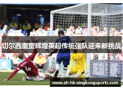 切尔西重塑辉煌英超传统强队迎来新挑战