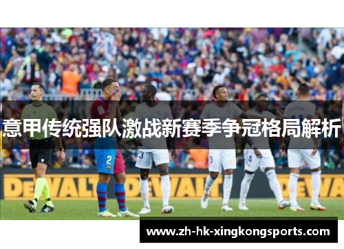 意甲传统强队激战新赛季争冠格局解析 意甲传统强队激战新赛季争冠格局解析