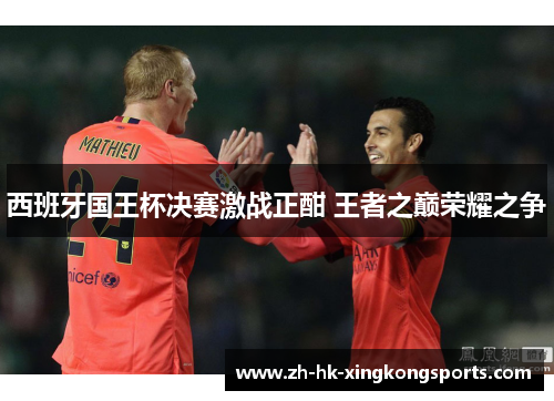 西班牙国王杯决赛激战正酣 王者之巅荣耀之争 西班牙国王杯决赛激战正酣 王者之巅荣耀之争