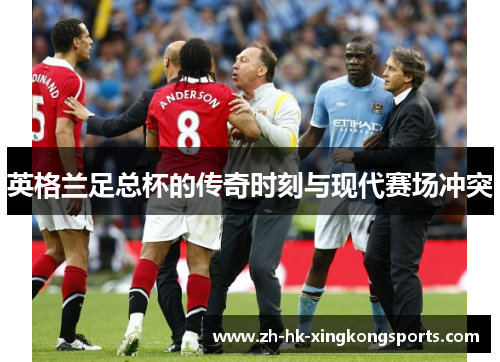 英格兰足总杯的传奇时刻与现代赛场冲突 英格兰足总杯的传奇时刻与现代赛场冲突