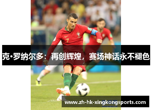 克·罗纳尔多:再创辉煌,赛场神话永不褪色 克·罗纳尔多:再创辉煌,赛场神话永不褪色