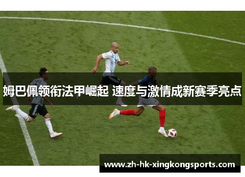 姆巴佩领衔法甲崛起 速度与激情成新赛季亮点 姆巴佩领衔法甲崛起 速度与激情成新赛季亮点