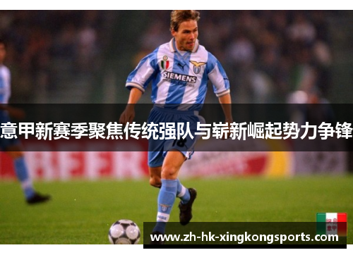 意甲新赛季聚焦传统强队与崭新崛起势力争锋 意甲新赛季聚焦传统强队与崭新崛起势力争锋