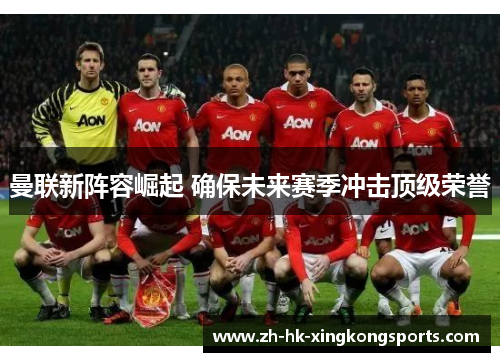 曼联新阵容崛起 确保未来赛季冲击顶级荣誉 曼联新阵容崛起 确保未来赛季冲击顶级荣誉