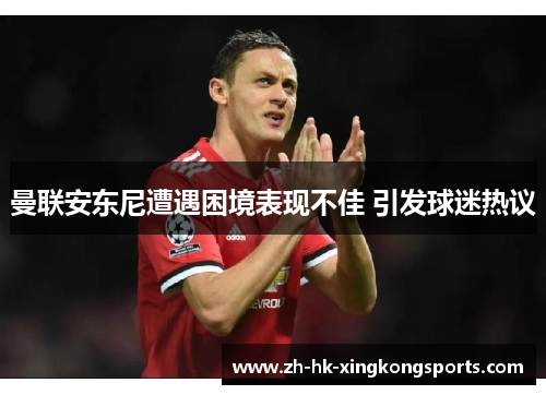 曼联安东尼遭遇困境表现不佳 引发球迷热议 曼联安东尼遭遇困境表现不佳 引发球迷热议