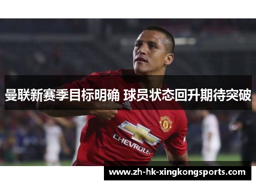曼联新赛季目标明确 球员状态回升期待突破 曼联新赛季目标明确 球员状态回升期待突破