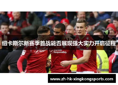 纽卡斯尔新赛季首战能否展现强大实力开启征程 纽卡斯尔新赛季首战能否展现强大实力开启征程