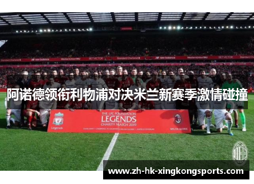阿诺德领衔利物浦对决米兰新赛季激情碰撞 阿诺德领衔利物浦对决米兰新赛季激情碰撞
