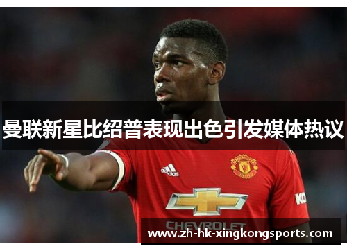 曼联新星比绍普表现出色引发媒体热议