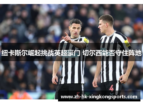 纽卡斯尔崛起挑战英超豪门 切尔西能否守住阵地 纽卡斯尔崛起挑战英超豪门 切尔西能否守住阵地