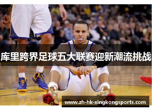 库里跨界足球五大联赛迎新潮流挑战 库里跨界足球五大联赛迎新潮流挑战