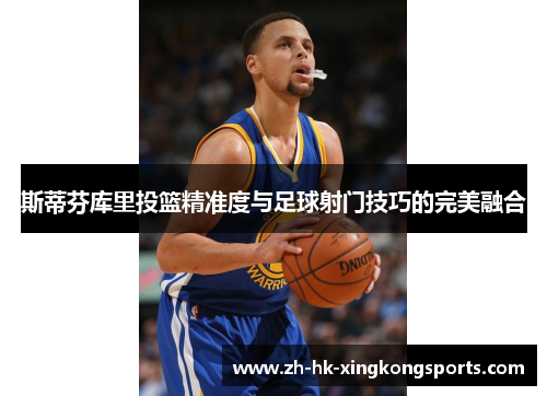 斯蒂芬库里投篮精准度与足球射门技巧的完美融合 斯蒂芬库里投篮精准度与足球射门技巧的完美融合