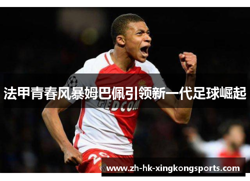 法甲青春风暴姆巴佩引领新一代足球崛起 法甲青春风暴姆巴佩引领新一代足球崛起