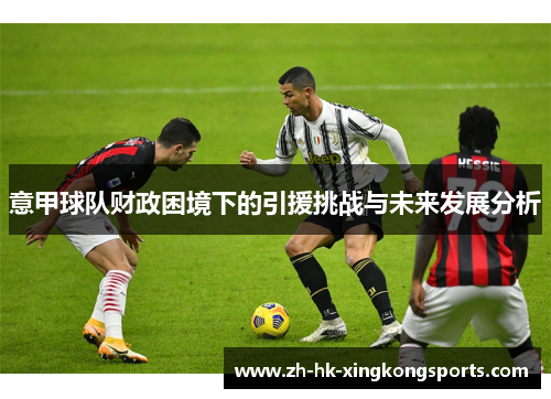 意甲球队财政困境下的引援挑战与未来发展分析 意甲球队财政困境下的引援挑战与未来发展分析
