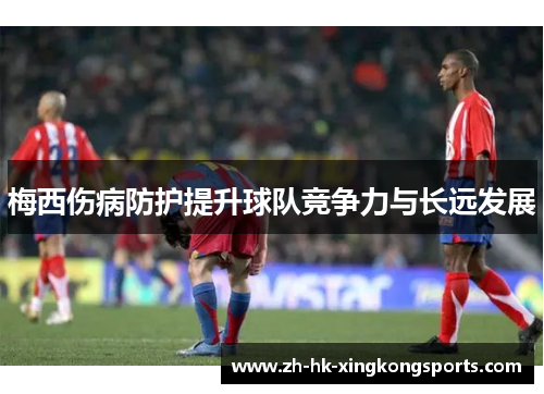 梅西伤病防护提升球队竞争力与长远发展 梅西伤病防护提升球队竞争力与长远发展