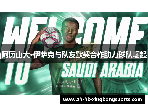 阿历山大·伊萨克与队友默契合作助力球队崛起 阿历山大·伊萨克与队友默契合作助力球队崛起