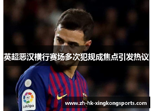 英超恶汉横行赛场多次犯规成焦点引发热议 英超恶汉横行赛场多次犯规成焦点引发热议