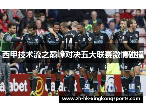 西甲技术流之巅峰对决五大联赛激情碰撞 西甲技术流之巅峰对决五大联赛激情碰撞