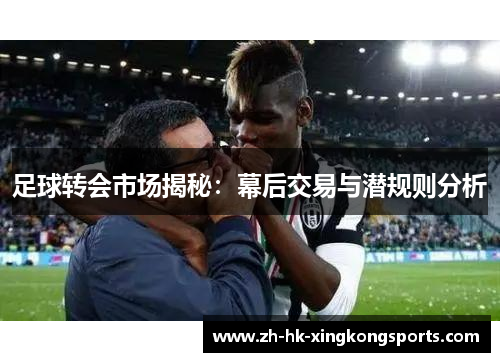 足球转会市场揭秘:幕后交易与潜规则分析 足球转会市场揭秘:幕后交易与潜规则分析