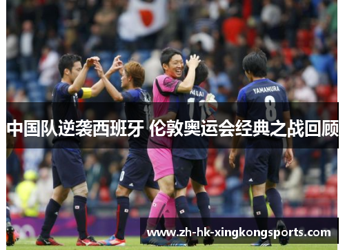 中国队逆袭西班牙 伦敦奥运会经典之战回顾 中国队逆袭西班牙 伦敦奥运会经典之战回顾